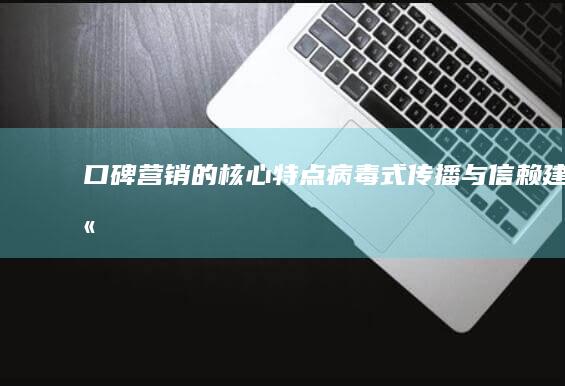 口碑营销的核心特点：病毒式传播与信赖建立